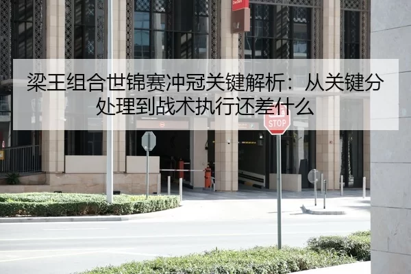 梁王组合世锦赛冲冠关键解析：从关键分处理到战术执行还差什么