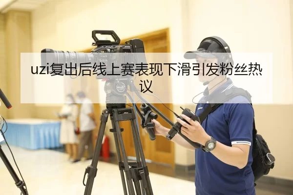 uzi复出后线上赛表现下滑引发粉丝热议