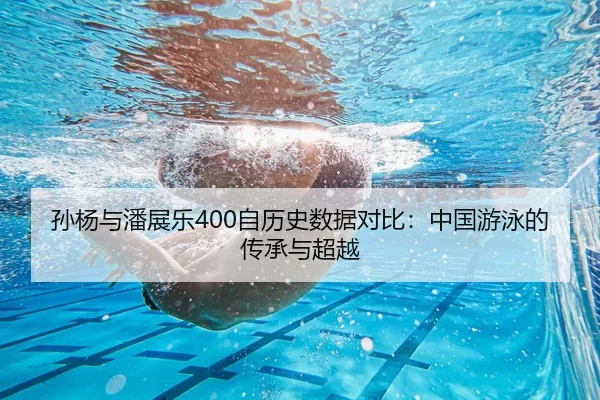 孙杨与潘展乐400自历史数据对比：中国游泳的传承与超越