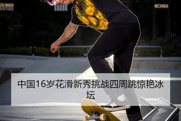 中国16岁花滑新秀挑战四周跳惊艳冰坛