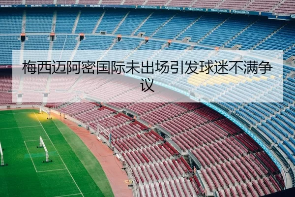 梅西迈阿密国际未出场引发球迷不满争议