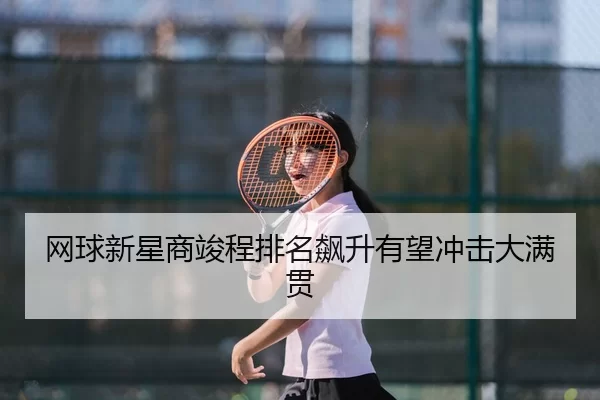 网球新星商竣程排名飙升有望冲击大满贯