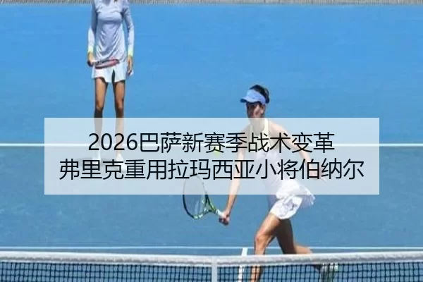 2026巴萨新赛季战术变革 弗里克重用拉玛西亚小将伯纳尔