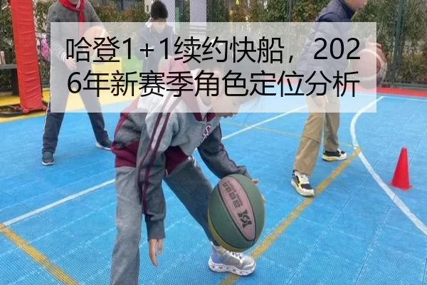 哈登1+1续约快船，2026年新赛季角色定位分析