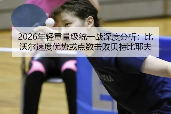 2026年轻重量级统一战深度分析：比沃尔速度优势或点数击败贝特比耶夫