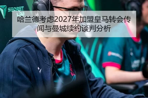 哈兰德考虑2027年加盟皇马转会传闻与曼城续约谈判分析