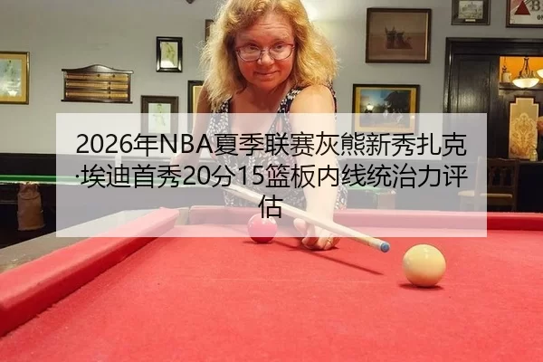 2026年NBA夏季联赛灰熊新秀扎克·埃迪首秀20分15篮板内线统治力评估