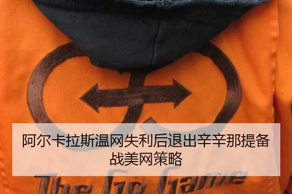 阿尔卡拉斯温网失利后退出辛辛那提备战美网策略